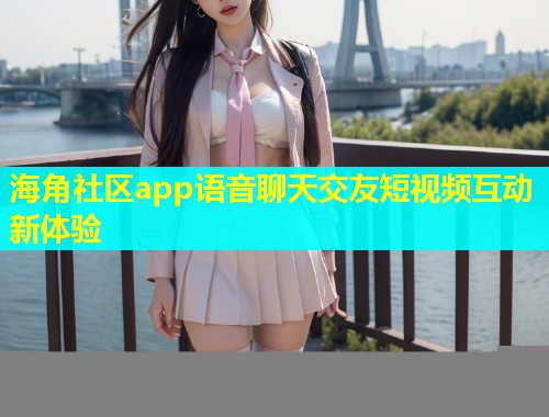 海角社区app语音聊天交友短视频互动新体验 第2张 海角社区app语音聊天交友短视频互动新体验 第2张
