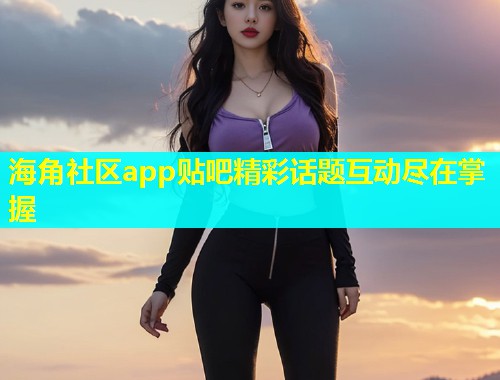海角社区app贴吧精彩话题互动尽在掌握