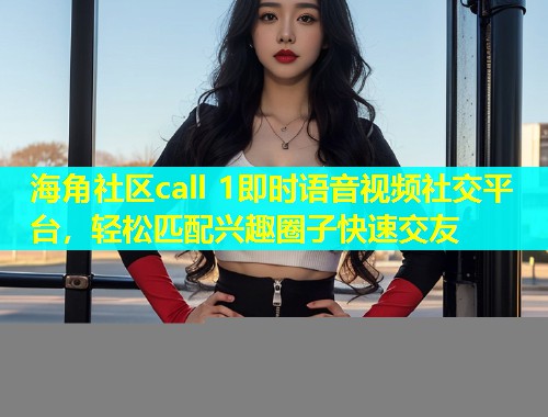 海角社区call 1即时语音视频社交平台,轻松匹配兴趣圈子快速交友 第2张 海角社区call 1即时语音视频社交平台,轻松匹配兴趣圈子快速交友 第2张
