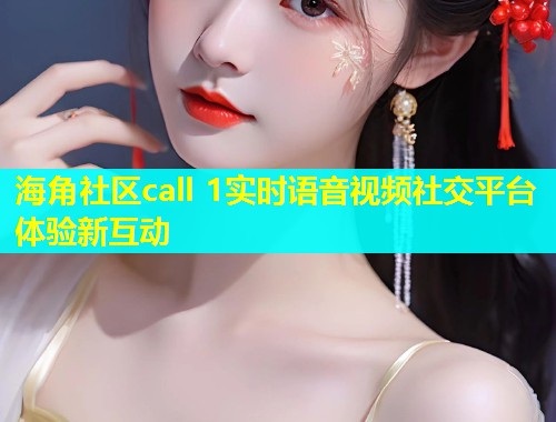海角社区call 1实时语音视频社交平台体验新互动