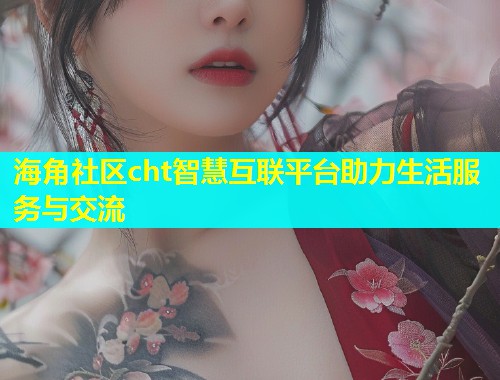 海角社区cht智慧互联平台助力生活服务与交流  第1张