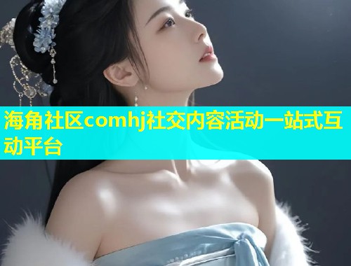 海角社区comhj社交内容活动一站式互动平台  第1张