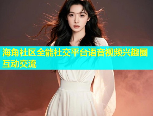 海角社区全能社交平台语音视频兴趣圈互动交流