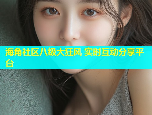 海角社区八级大狂风 实时互动分享平台  第2张