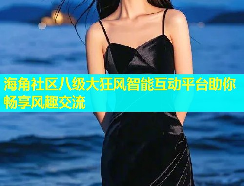 海角社区八级大狂风智能互动平台助你畅享风趣交流