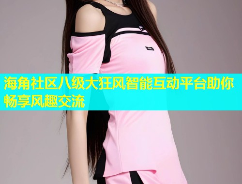 海角社区八级大狂风智能互动平台助你畅享风趣交流  第2张