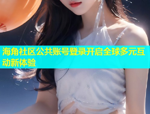 海角社区公共账号登录开启全球多元互动新体验  第1张