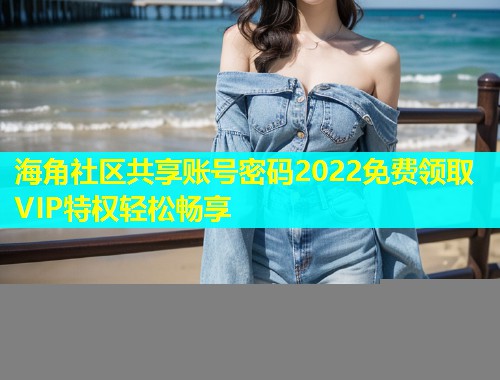 海角社区共享账号密码2022免费领取VIP特权轻松畅享  第1张