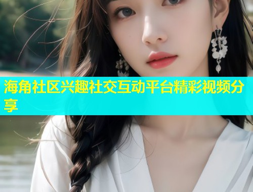 海角社区兴趣社交互动平台精彩视频分享  第1张