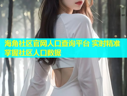 海角社区官网人口查询平台 实时精准掌握社区人口数据
