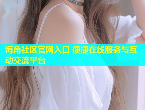 海角社区官网入口 便捷在线服务与互动交流平台