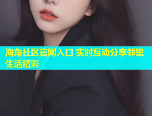 海角社区官网入口 实时互动分享邻里生活精彩  第1张