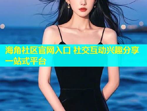 海角社区官网入口 社交互动兴趣分享一站式平台  第1张