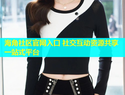 海角社区官网入口 社交互动资源共享一站式平台  第1张