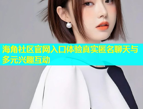 海角社区官网入口体验真实匿名聊天与多元兴趣互动