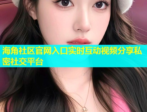 海角社区官网入口实时互动视频分享私密社交平台