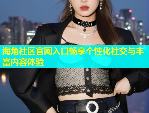 海角社区官网入口畅享个性化社交与丰富内容体验  第1张