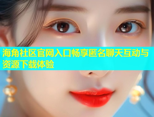 海角社区官网入口畅享匿名聊天互动与资源下载体验 第2张 海角社区官网入口畅享匿名聊天互动与资源下载体验 第2张