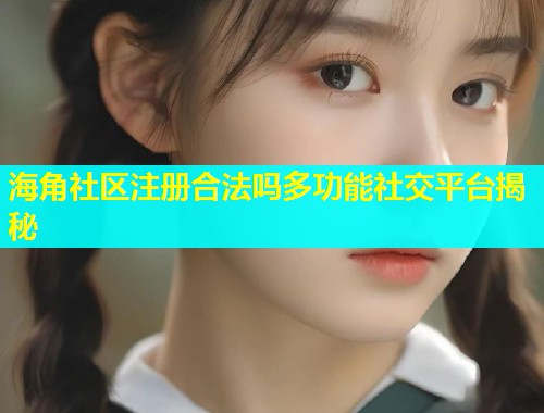 海角社区注册合法吗多功能社交平台揭秘  第1张
