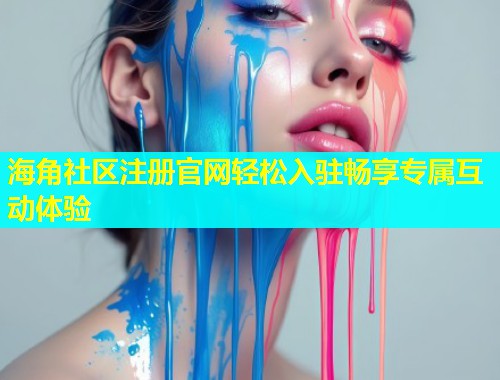 海角社区注册官网轻松入驻畅享专属互动体验