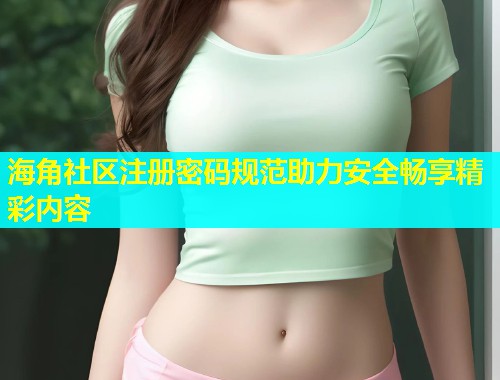 海角社区注册密码规范助力安全畅享精彩内容