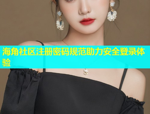海角社区注册密码规范助力安全登录体验  第2张