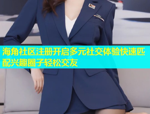 海角社区注册开启多元社交体验快速匹配兴趣圈子轻松交友