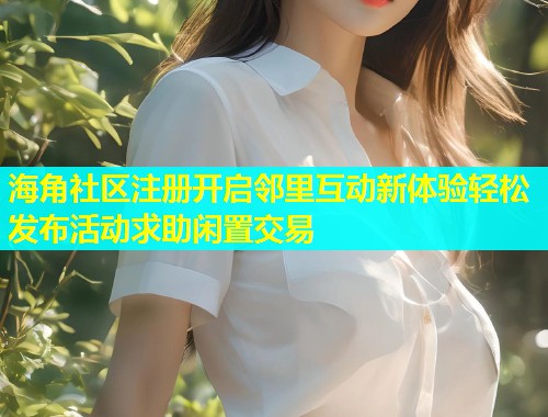 海角社区注册开启邻里互动新体验轻松发布活动求助闲置交易 第1张 海角社区注册开启邻里互动新体验轻松发布活动求助闲置交易 第1张