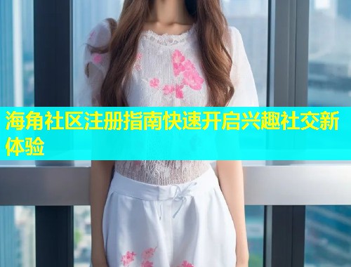 海角社区注册指南快速开启兴趣社交新体验 第1张 海角社区注册指南快速开启兴趣社交新体验 第1张