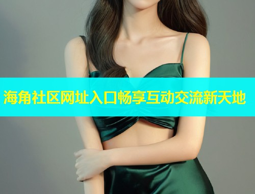 海角社区网址入口畅享互动交流新天地
