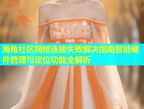 海角社区网络连接失败解决指南智能硬件管理与定位功能全解析