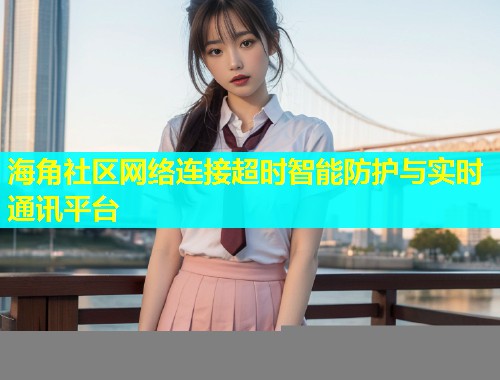 海角社区网络连接超时智能防护与实时通讯平台