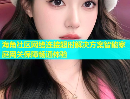 海角社区网络连接超时解决方案智能家庭网关保障畅通体验  第1张