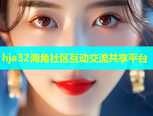 hja32海角社区互动交流共享平台