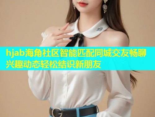 hjab海角社区智能匹配同城交友畅聊兴趣动态轻松结识新朋友  第1张