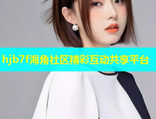 hjb7f海角社区精彩互动共享平台  第1张