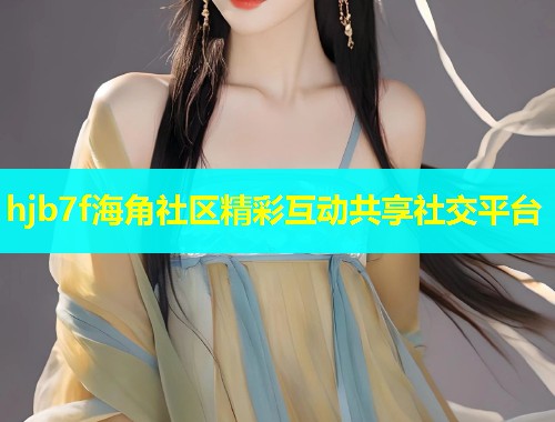 hjb7f海角社区精彩互动共享社交平台  第1张
