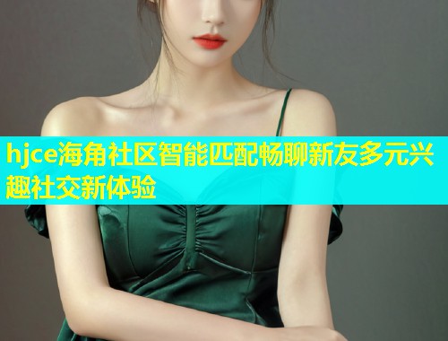 hjce海角社区智能匹配畅聊新友多元兴趣社交新体验