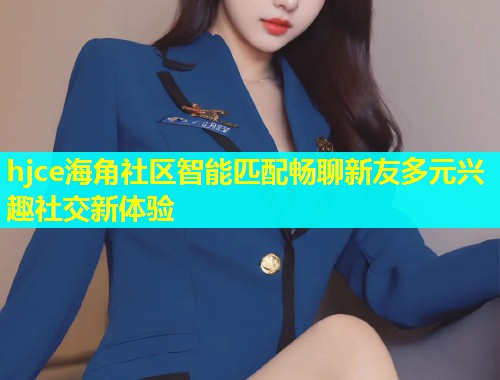 hjce海角社区智能匹配畅聊新友多元兴趣社交新体验  第2张