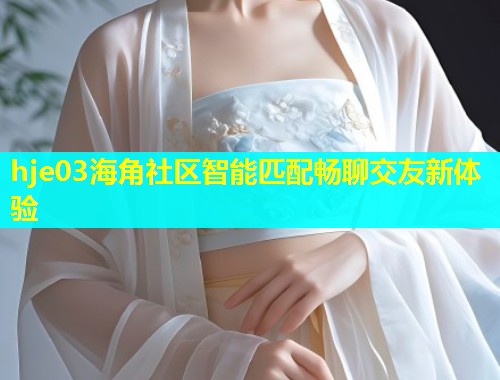 hje03海角社区智能匹配畅聊交友新体验  第1张