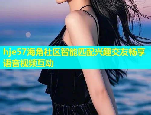 hje57海角社区智能匹配兴趣交友畅享语音视频互动  第1张