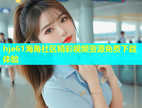 hje61海角社区精彩视频资源免费下载体验