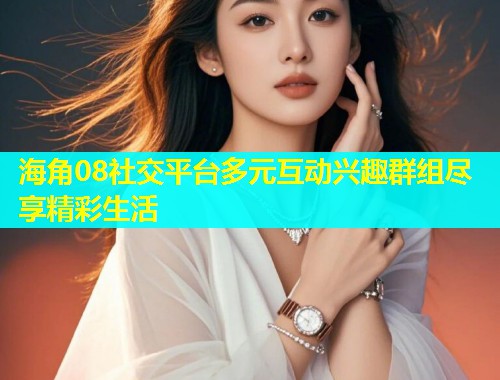 海角08社交平台多元互动兴趣群组尽享精彩生活  第1张