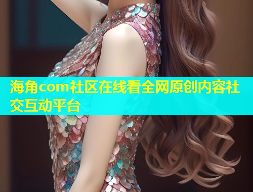 海角com社区在线看全网原创内容社交互动平台  第1张