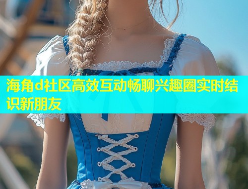 海角d社区高效互动畅聊兴趣圈实时结识新朋友  第2张