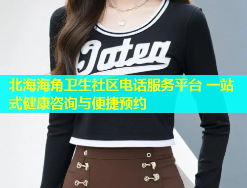 北海海角卫生社区电话服务平台 一站式健康咨询与便捷预约