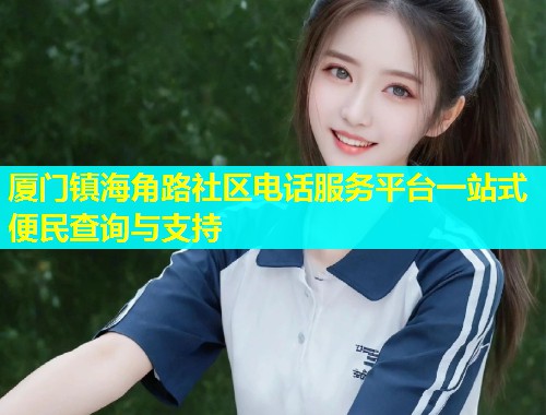 厦门镇海角路社区电话服务平台一站式便民查询与支持  第2张