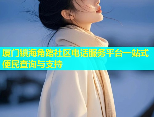 厦门镇海角路社区电话服务平台一站式便民查询与支持  第1张