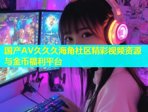 国产AV久久久海角社区精彩视频资源与金币福利平台