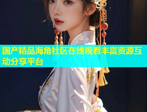 国产精品海角社区在线观看丰富资源互动分享平台 第2张 国产精品海角社区在线观看丰富资源互动分享平台 第2张